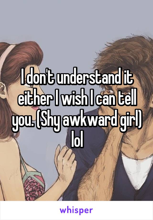 I don't understand it either I wish I can tell you. (Shy awkward girl) lol