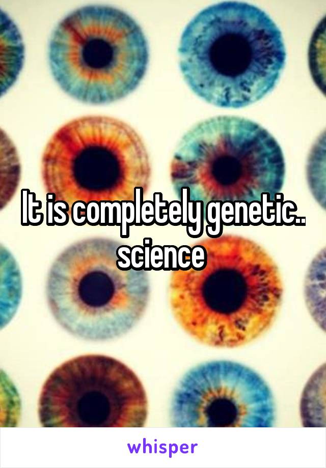 It is completely genetic.. science 