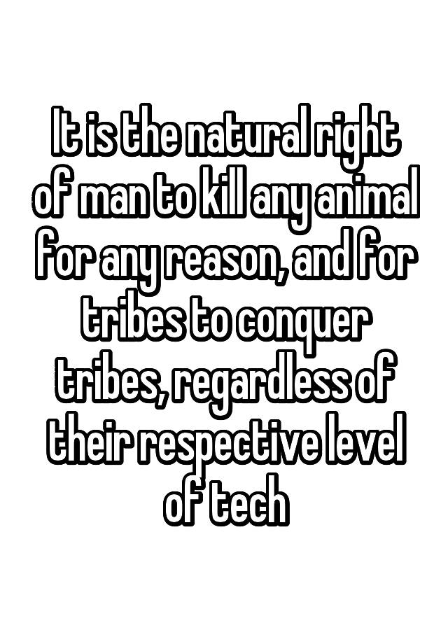 it-is-the-natural-right-of-man-to-kill-any-animal-for-any-reason-and