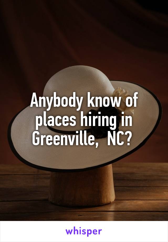 Anybody know of places hiring in Greenville,  NC? 