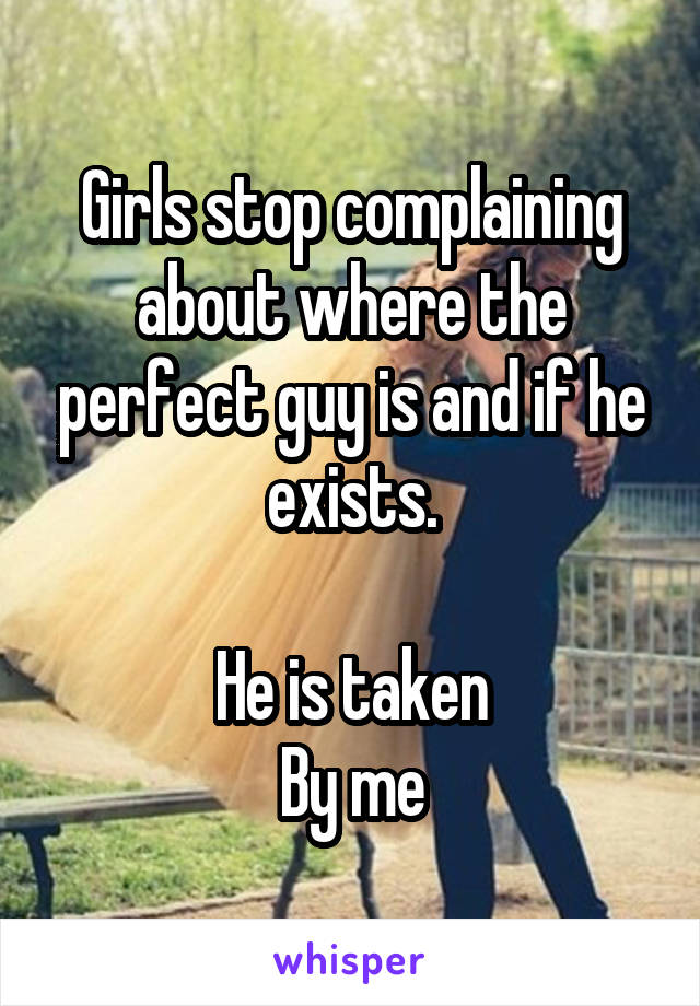 Girls stop complaining about where the perfect guy is and if he exists.

He is taken
By me