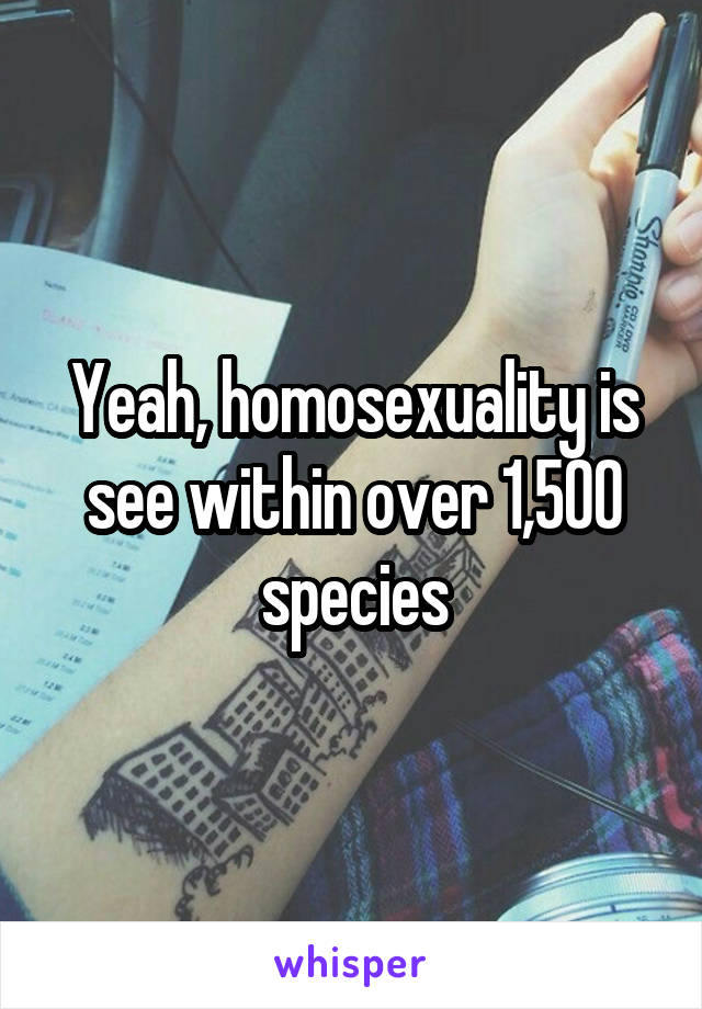 Yeah, homosexuality is see within over 1,500 species