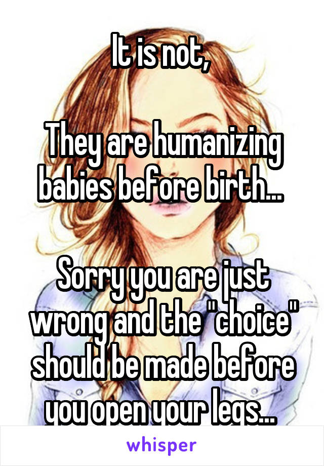 It is not, 

They are humanizing babies before birth... 

Sorry you are just wrong and the "choice" should be made before you open your legs... 