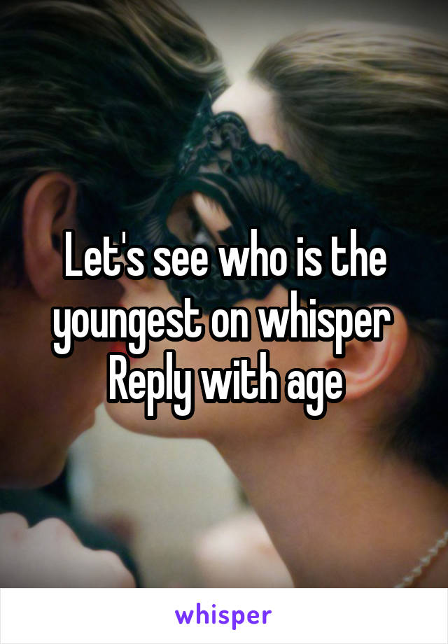 Let's see who is the youngest on whisper 
Reply with age