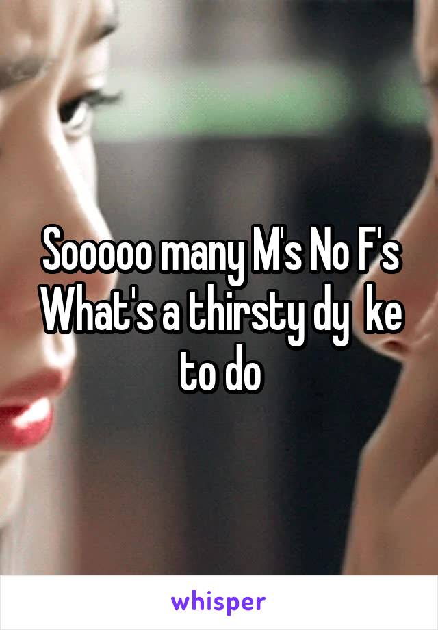 Sooooo many M's No F's What's a thirsty dy  ke to do