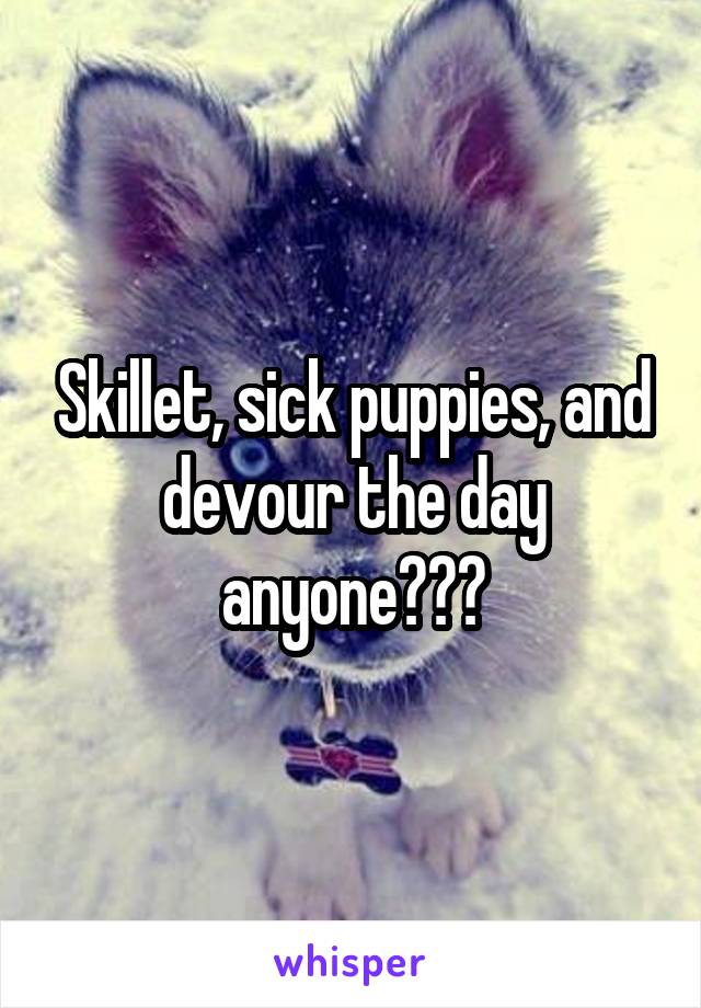 Skillet, sick puppies, and devour the day anyone???