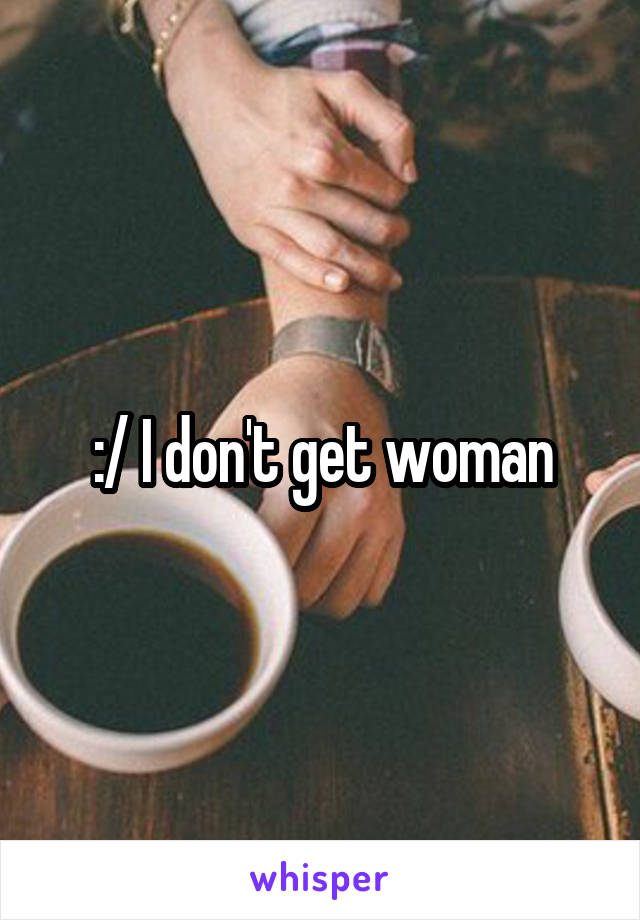 :/ I don't get woman