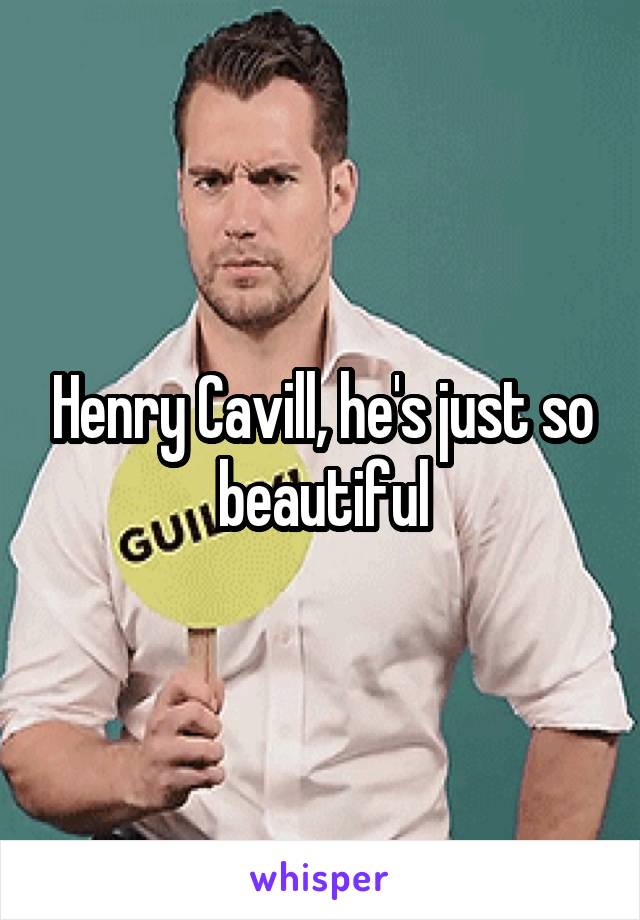 Henry Cavill, he's just so beautiful