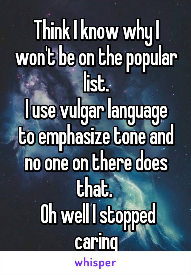 Think I know why I won't be on the popular list.
I use vulgar language to emphasize tone and no one on there does that. 
 Oh well I stopped caring