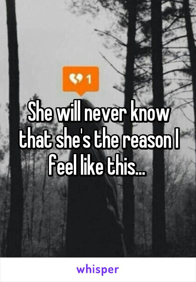 She will never know that she's the reason I feel like this... 