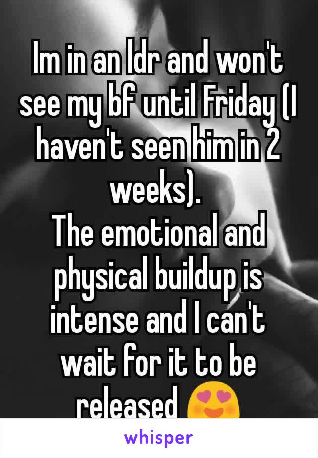 Im in an ldr and won't see my bf until Friday (I haven't seen him in 2 weeks). 
The emotional and physical buildup is intense and I can't wait for it to be released 😍