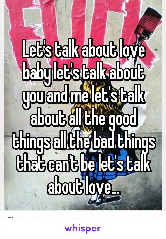 Let's talk about love baby let's talk about you and me let's talk about all the good things all the bad things that can't be let's talk about love...