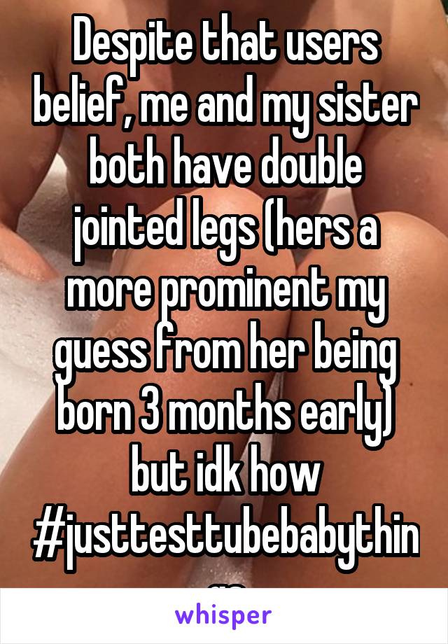 Despite that users belief, me and my sister both have double jointed legs (hers a more prominent my guess from her being born 3 months early) but idk how #justtesttubebabythings