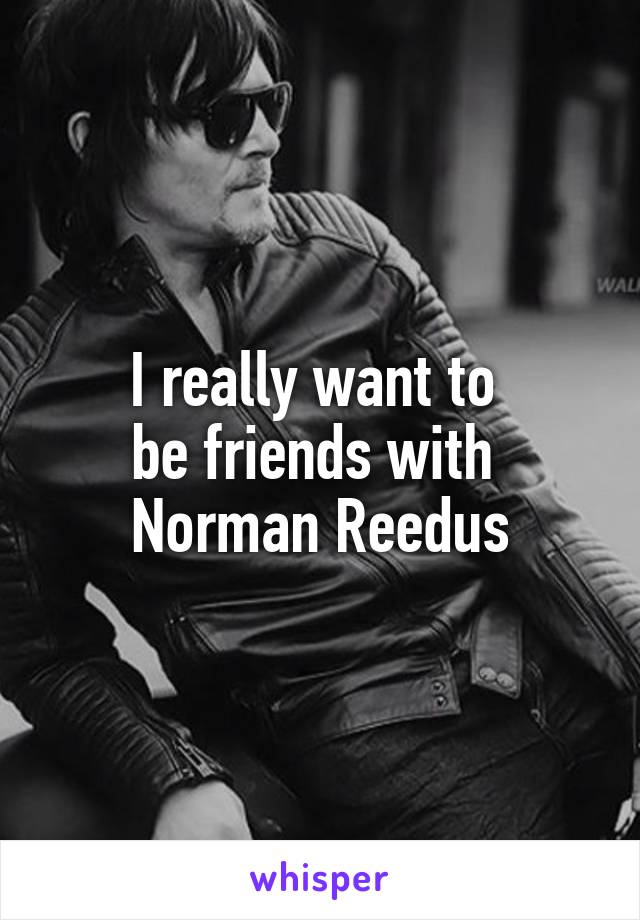 I really want to 
be friends with 
Norman Reedus