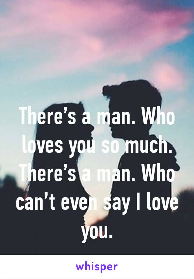 There’s a man. Who loves you so much.
There’s a man. Who can’t even say I love you.