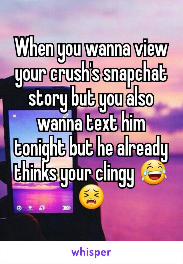 When you wanna view your crush's snapchat story but you also wanna text him tonight but he already thinks your clingy 😂😣