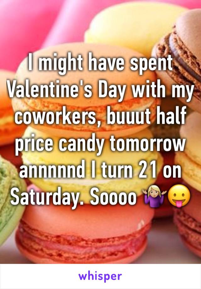 I might have spent Valentine's Day with my coworkers, buuut half price candy tomorrow annnnnd I turn 21 on Saturday. Soooo 🤷🏼‍♀️😛