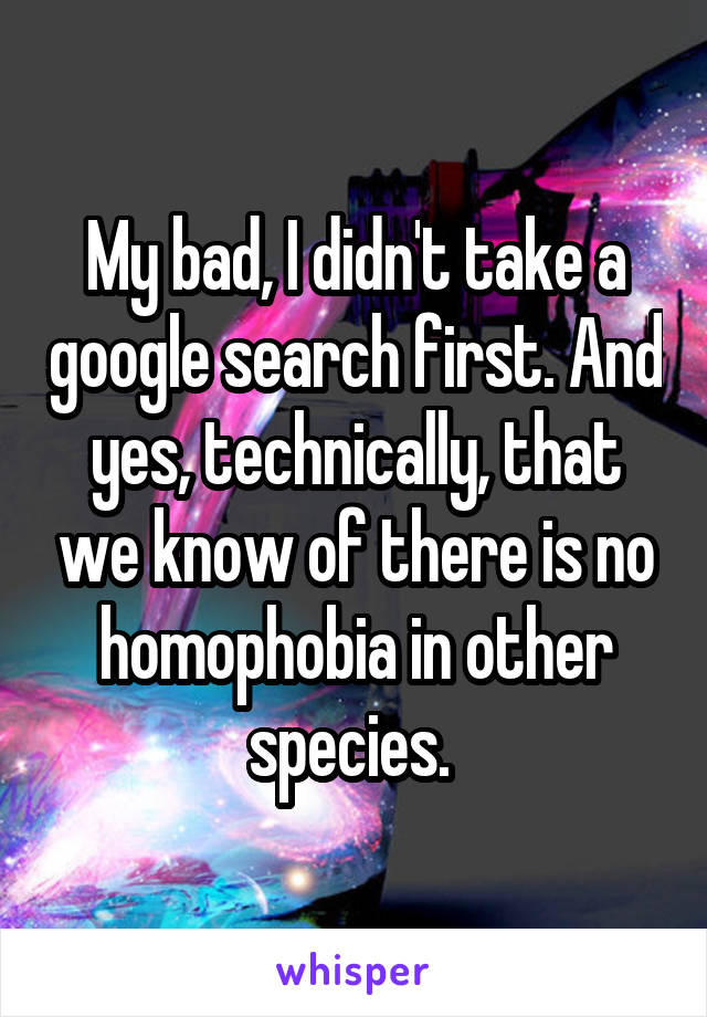 My bad, I didn't take a google search first. And yes, technically, that we know of there is no homophobia in other species. 