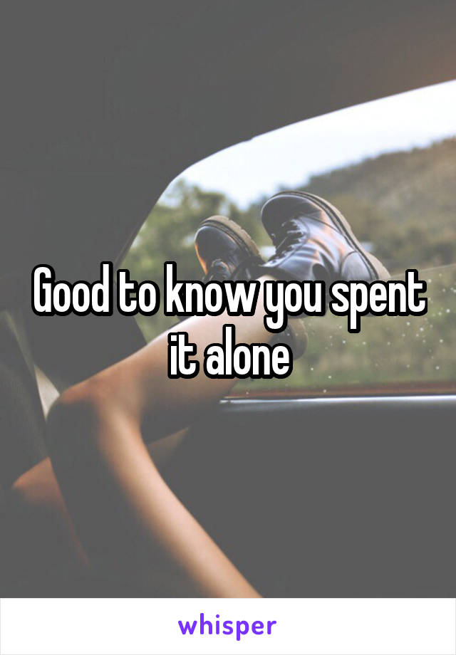 Good to know you spent it alone