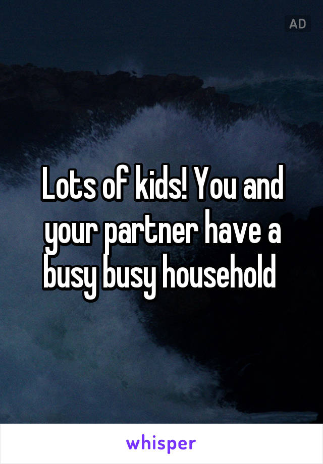 Lots of kids! You and your partner have a busy busy household 