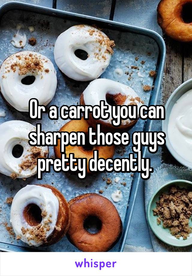 Or a carrot you can sharpen those guys pretty decently. 