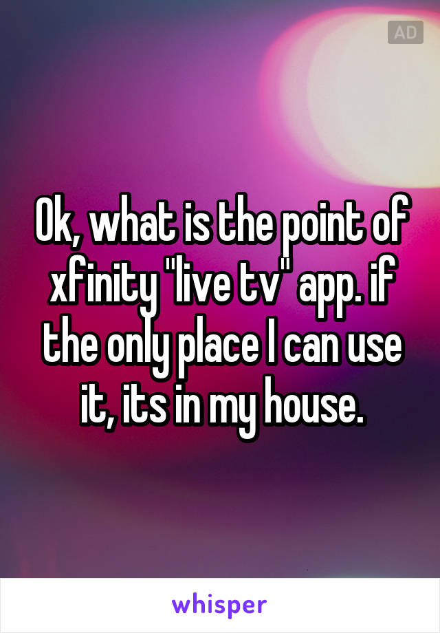 Ok, what is the point of xfinity "live tv" app. if the only place I can use it, its in my house.