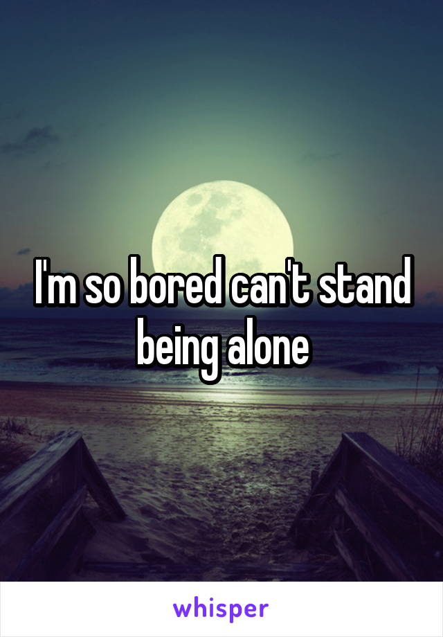 I'm so bored can't stand being alone