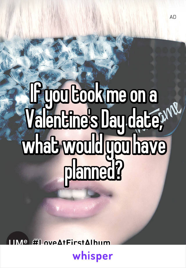 If you took me on a Valentine's Day date, what would you have planned?