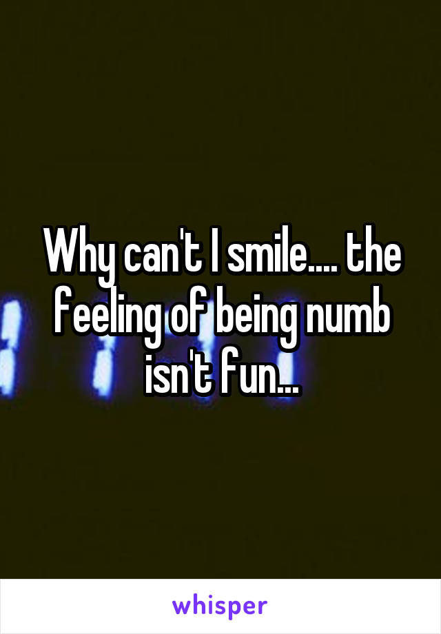 Why can't I smile.... the feeling of being numb isn't fun...