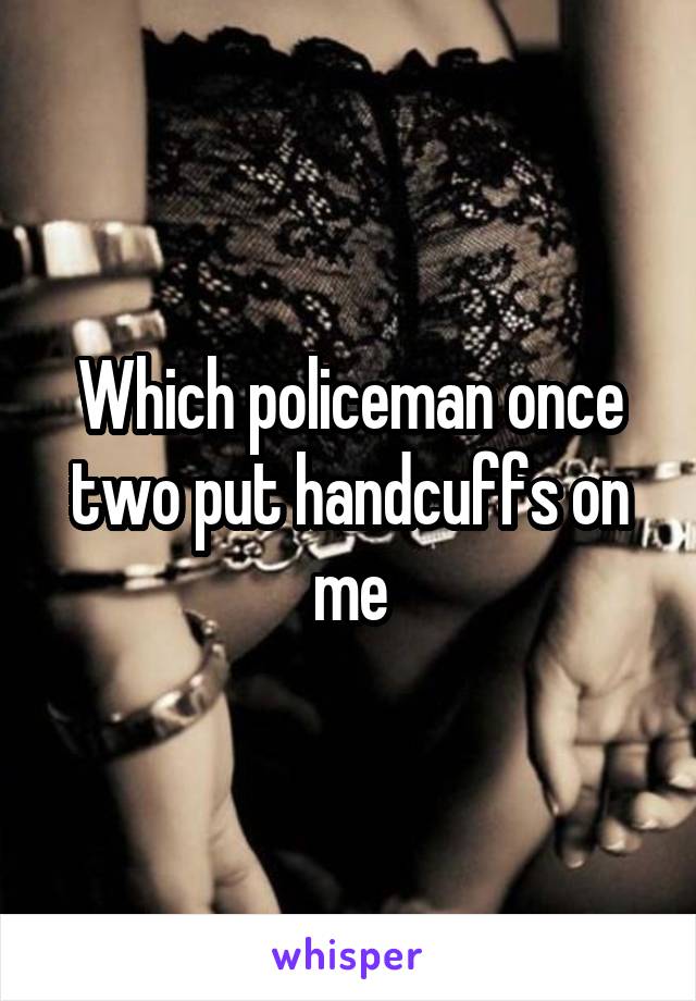 Which policeman once two put handcuffs on me