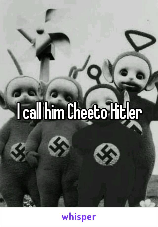 I call him Cheeto Hitler