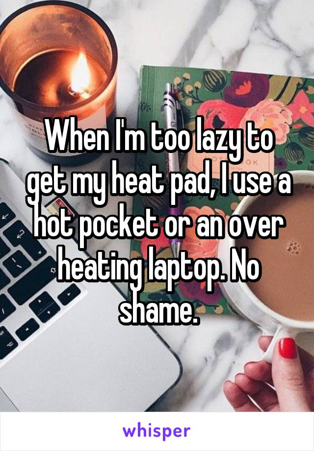 When I'm too lazy to get my heat pad, I use a hot pocket or an over heating laptop. No shame.