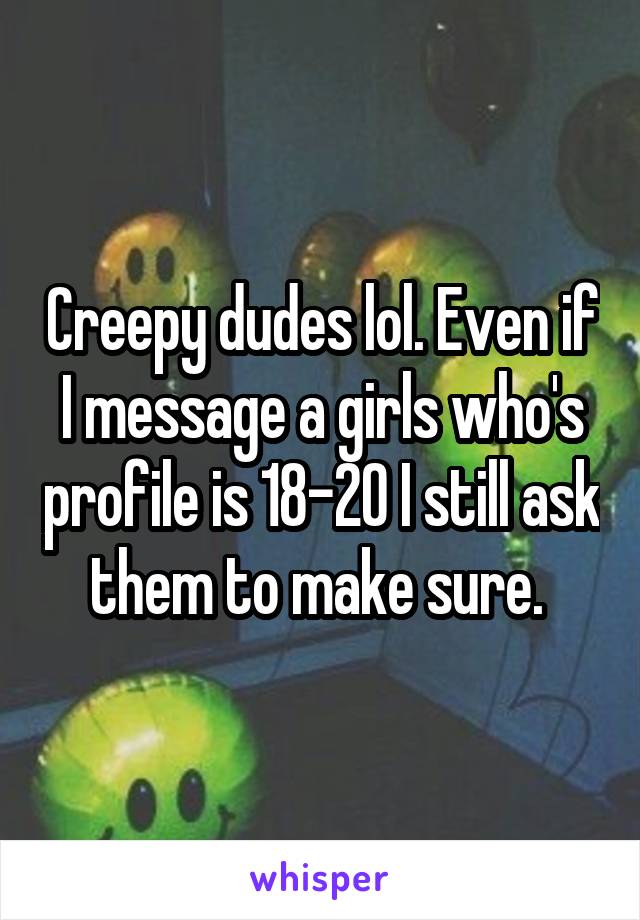 Creepy dudes lol. Even if I message a girls who's profile is 18-20 I still ask them to make sure. 