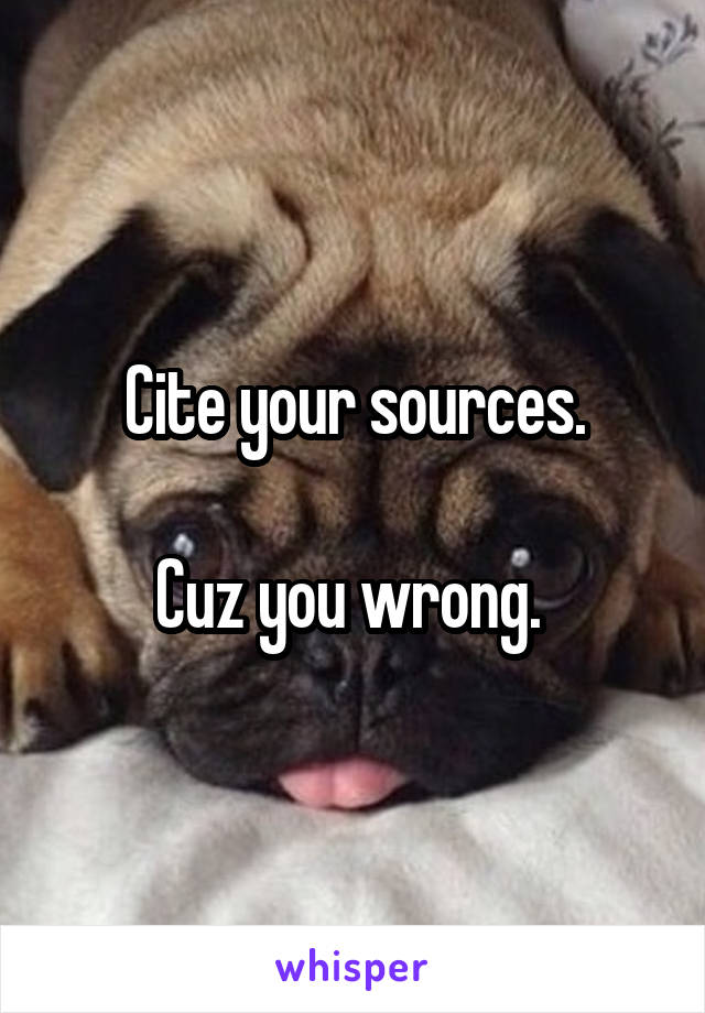 Cite your sources.

Cuz you wrong. 