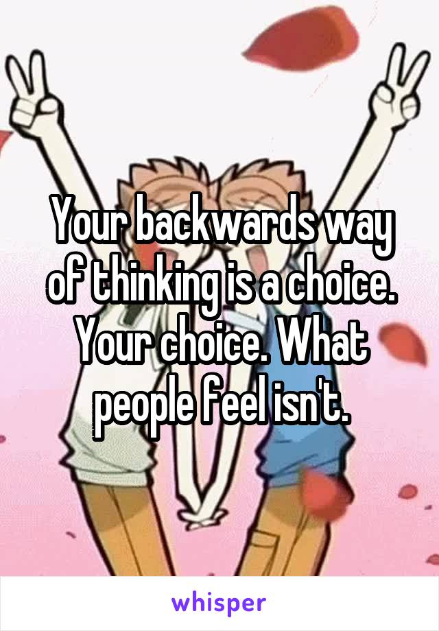 Your backwards way of thinking is a choice. Your choice. What people feel isn't.