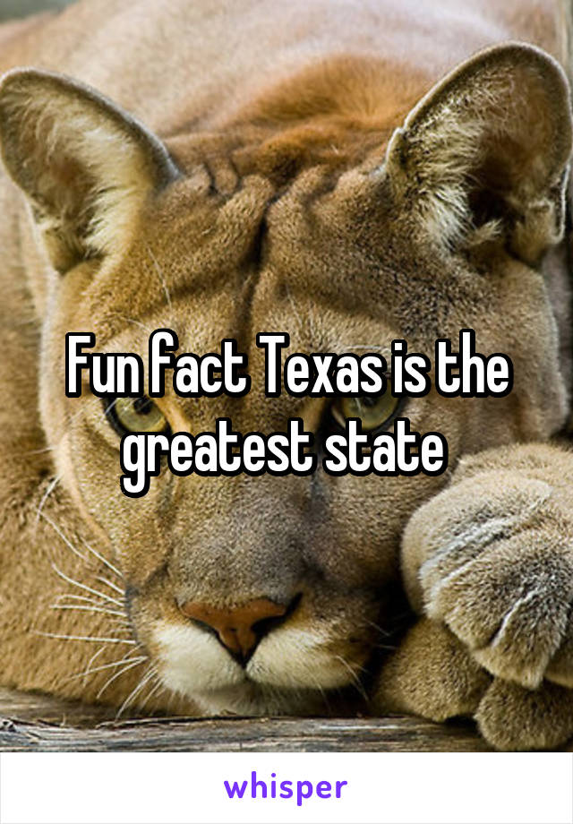 Fun fact Texas is the greatest state 