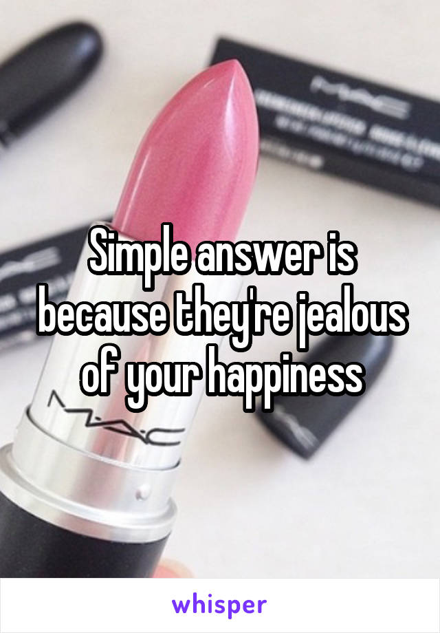 Simple answer is because they're jealous of your happiness