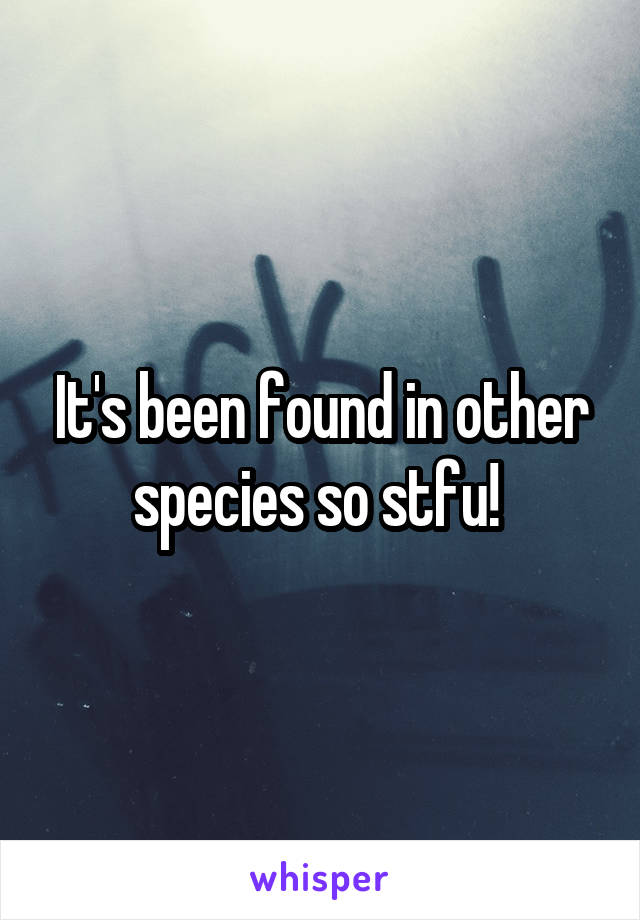 It's been found in other species so stfu! 