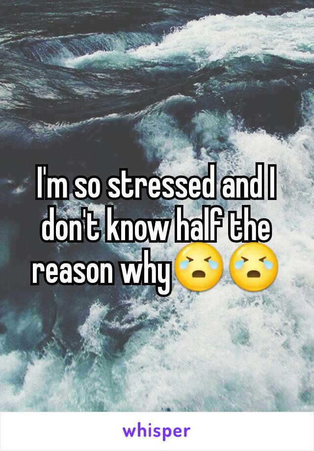 I'm so stressed and I don't know half the reason why😭😭