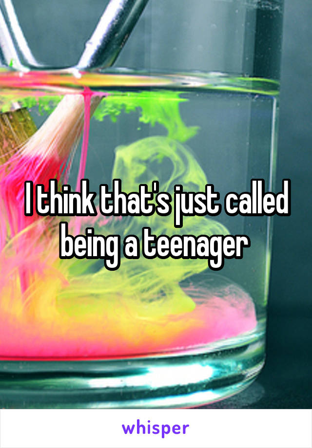 I think that's just called being a teenager 