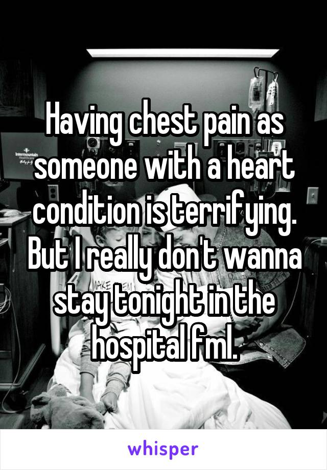 Having chest pain as someone with a heart condition is terrifying. But I really don't wanna stay tonight in the hospital fml.