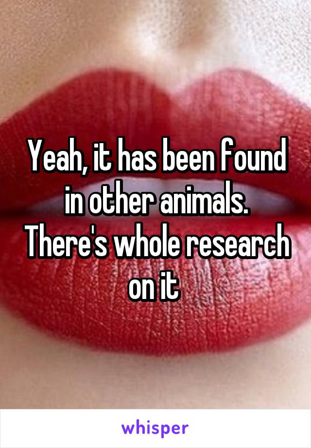 Yeah, it has been found in other animals. There's whole research on it 