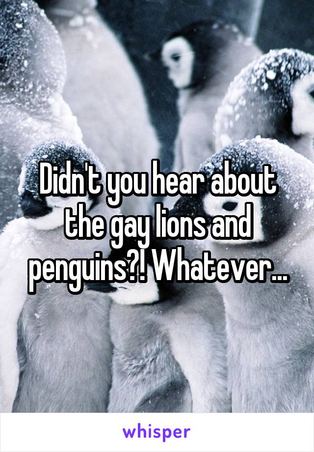 Didn't you hear about the gay lions and penguins?! Whatever...