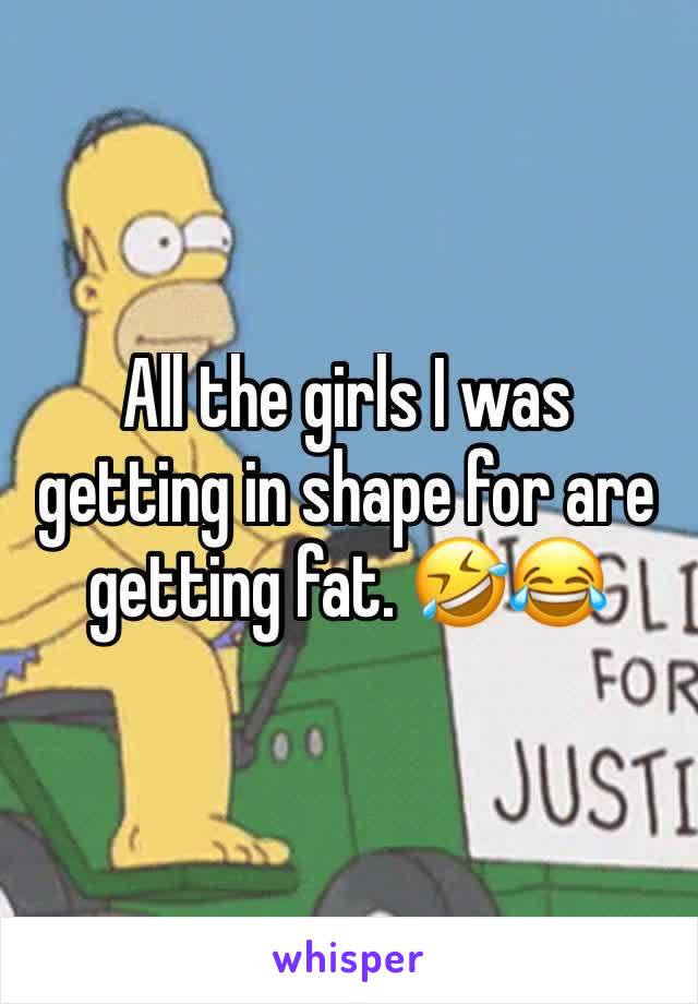 All the girls I was getting in shape for are getting fat. 🤣😂