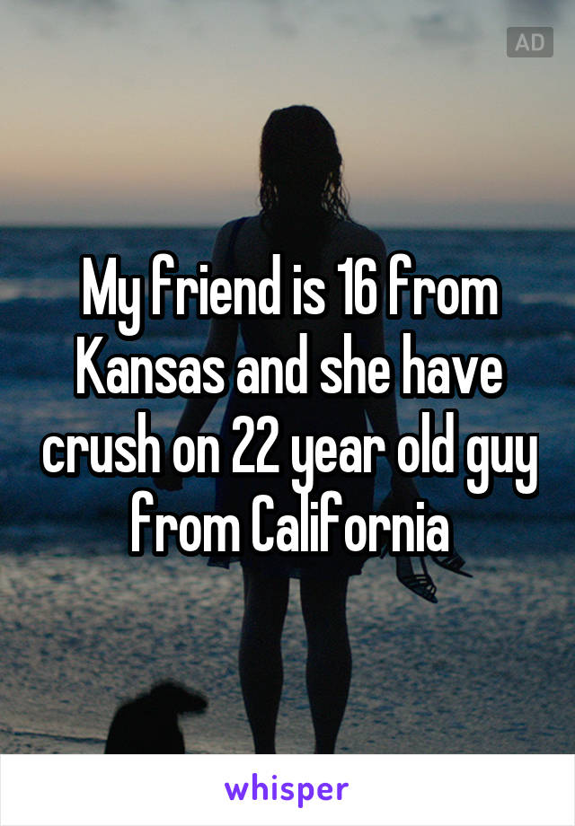 My friend is 16 from Kansas and she have crush on 22 year old guy from California