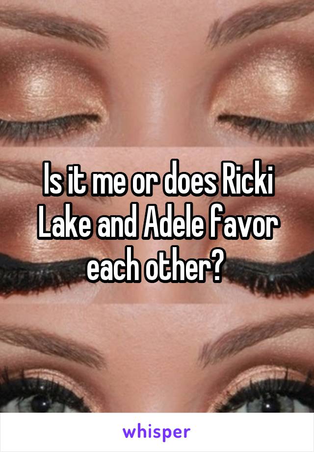 Is it me or does Ricki Lake and Adele favor each other? 