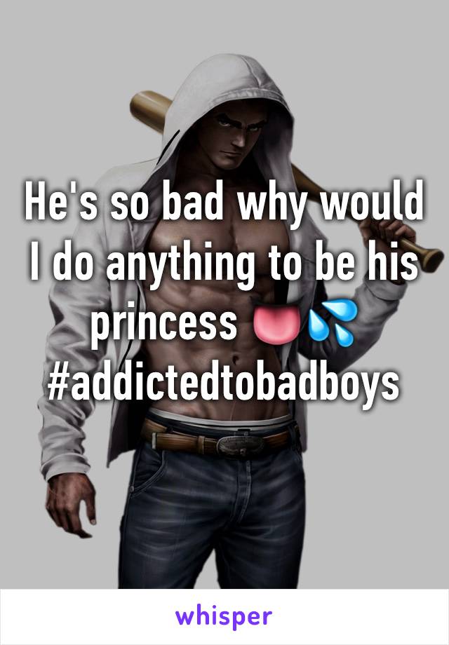 He's so bad why would I do anything to be his princess 👅💦#addictedtobadboys