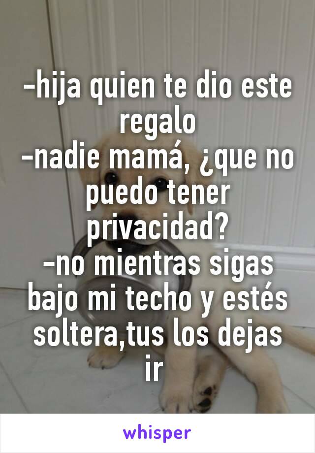 -hija quien te dio este regalo
-nadie mamá, ¿que no puedo tener privacidad?
-no mientras sigas bajo mi techo y estés soltera,tus los dejas ir 