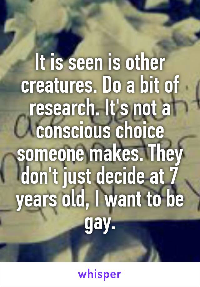 It is seen is other creatures. Do a bit of research. It's not a conscious choice someone makes. They don't just decide at 7 years old, I want to be gay.