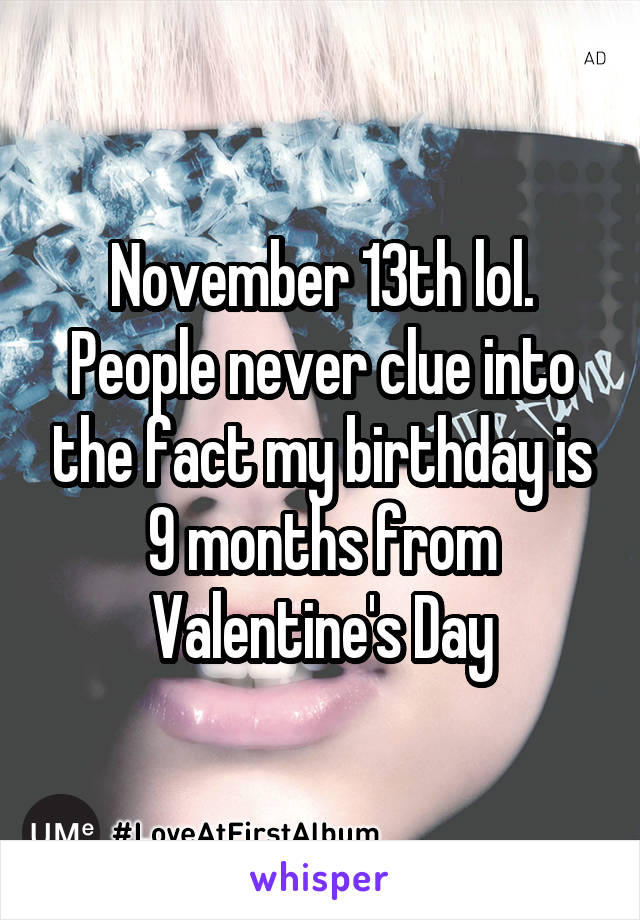 November 13th lol. People never clue into the fact my birthday is 9 months from Valentine's Day